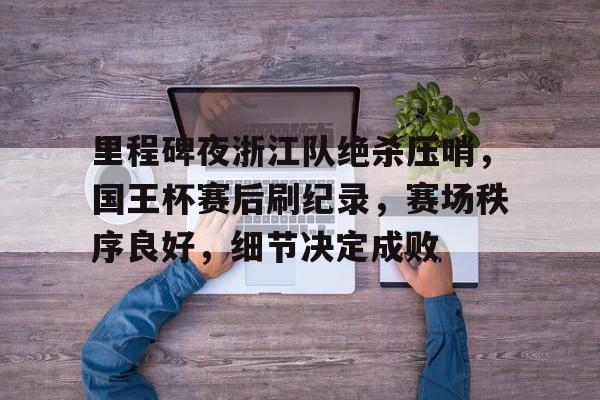 九游游戏平台包含里程碑夜浙江队绝杀压哨，国王杯赛后刷纪录，赛场秩序良好，细节决定成败的词条